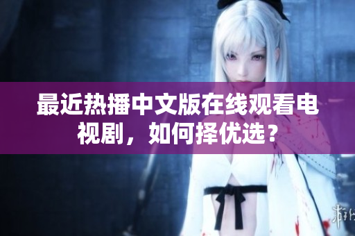 最近热播中文版在线观看电视剧，如何择优选？