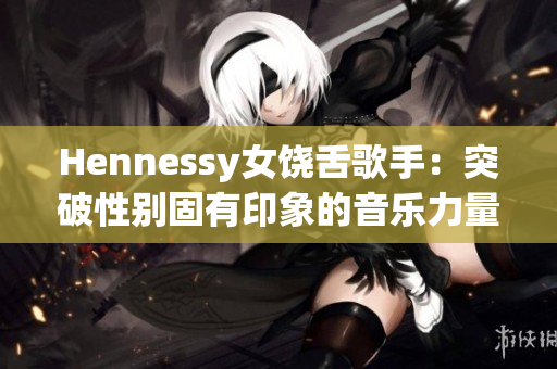 Hennessy女饶舌歌手：突破性别固有印象的音乐力量