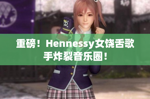 重磅！Hennessy女饶舌歌手炸裂音乐圈！