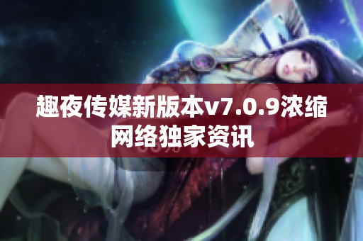 趣夜传媒新版本v7.0.9浓缩网络独家资讯