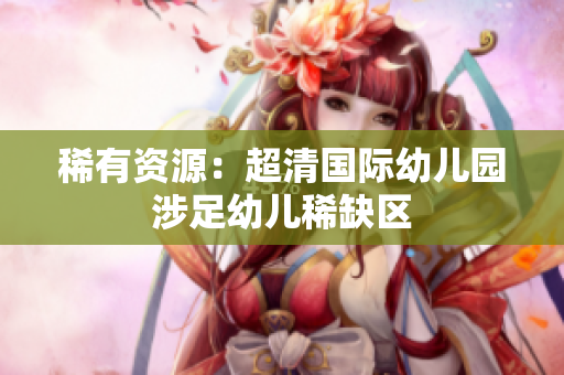 稀有资源：超清国际幼儿园涉足幼儿稀缺区