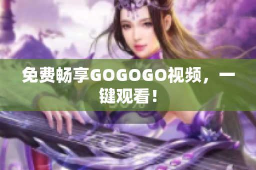 免费畅享GOGOGO视频，一键观看！