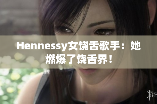 Hennessy女饶舌歌手：她燃爆了饶舌界！