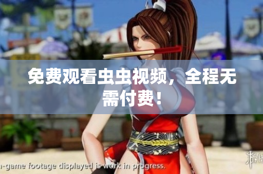 免费观看虫虫视频，全程无需付费！