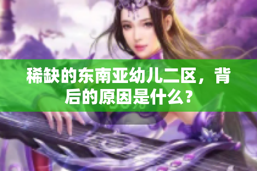 稀缺的东南亚幼儿二区，背后的原因是什么？