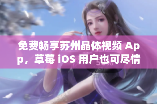 免费畅享苏州晶体视频 App，草莓 iOS 用户也可尽情观看