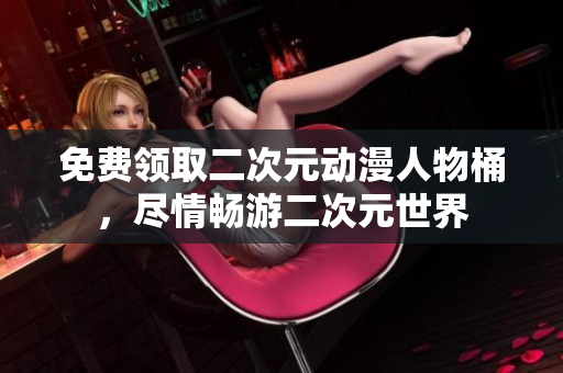 免费领取二次元动漫人物桶，尽情畅游二次元世界