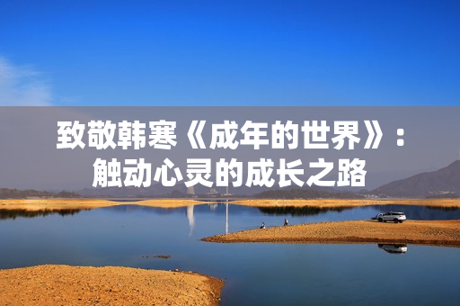 致敬韩寒《成年的世界》：触动心灵的成长之路