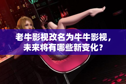 老牛影视改名为牛牛影视，未来将有哪些新变化？