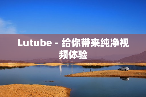 Lutube - 给你带来纯净视频体验
