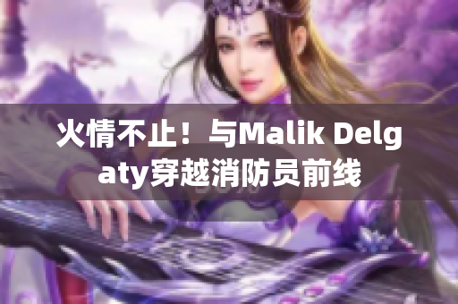 火情不止！与Malik Delgaty穿越消防员前线