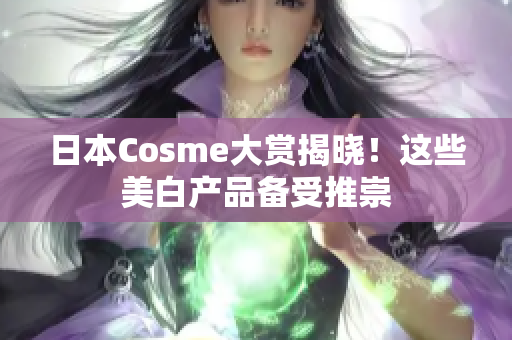 日本Cosme大赏揭晓！这些美白产品备受推崇
