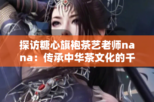 探访糖心旗袍茶艺老师nana：传承中华茶文化的千娇百媚