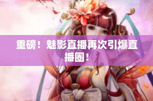 重磅！魅影直播再次引爆直播圈！