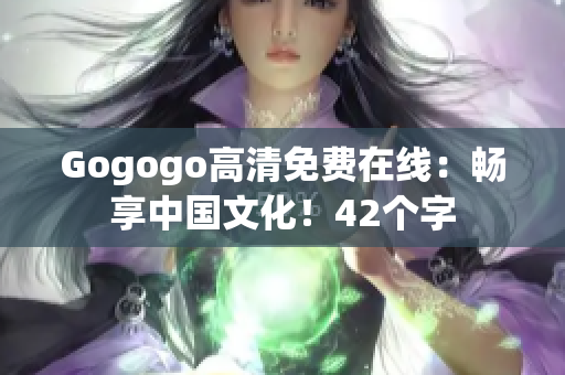 Gogogo高清免费在线：畅享中国文化！42个字