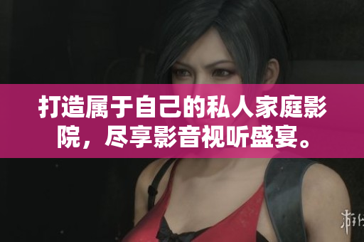 打造属于自己的私人家庭影院，尽享影音视听盛宴。