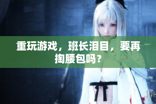 重玩游戏，班长泪目，要再掏腰包吗？