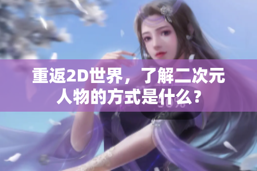 重返2D世界，了解二次元人物的方式是什么？