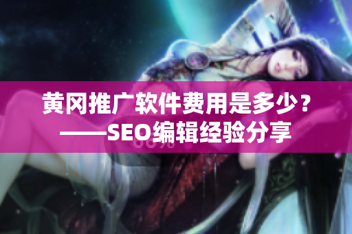 黄冈推广软件费用是多少？——SEO编辑经验分享