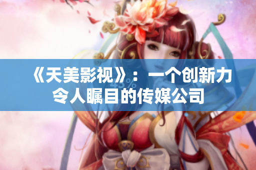 《天美影视》：一个创新力令人瞩目的传媒公司