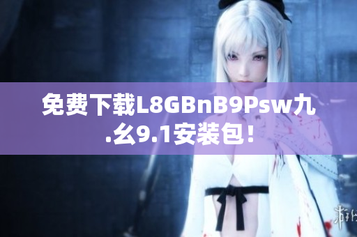 免费下载L8GBnB9Psw九.幺9.1安装包！