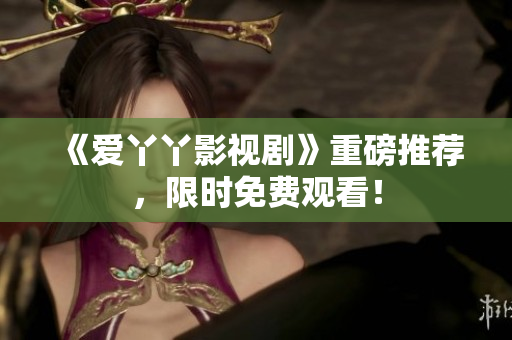 《爱丫丫影视剧》重磅推荐，限时免费观看！