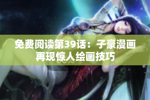 免费阅读第39话：子豪漫画再现惊人绘画技巧