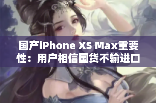 国产iPhone XS Max重要性：用户相信国货不输进口货