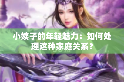 小姨子的年轻魅力：如何处理这种家庭关系？