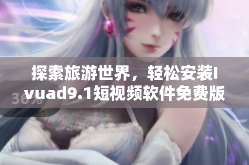 探索旅游世界，轻松安装Ivuad9.1短视频软件免费版