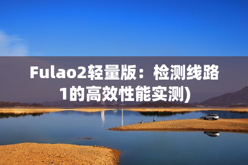 Fulao2轻量版：检测线路1的高效性能实测)