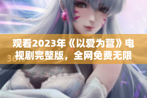 观看2023年《以爱为营》电视剧完整版，全网免费无限畅享
