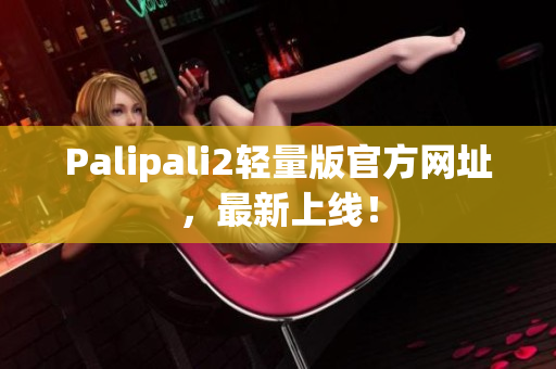 Palipali2轻量版官方网址，最新上线！
