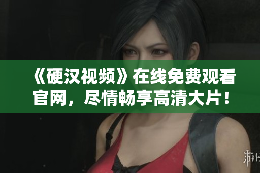 《硬汉视频》在线免费观看官网，尽情畅享高清大片！