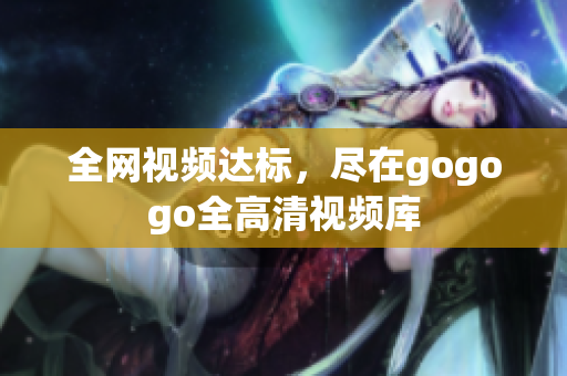 全网视频达标，尽在gogogo全高清视频库