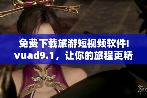 免费下载旅游短视频软件Ivuad9.1，让你的旅程更精彩
