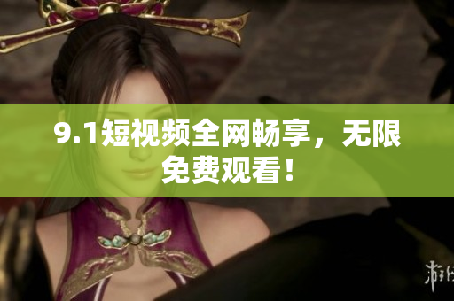 9.1短视频全网畅享，无限免费观看！