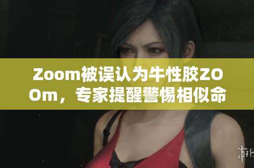Zoom被误认为牛性胶ZOOm，专家提醒警惕相似命名陷阱