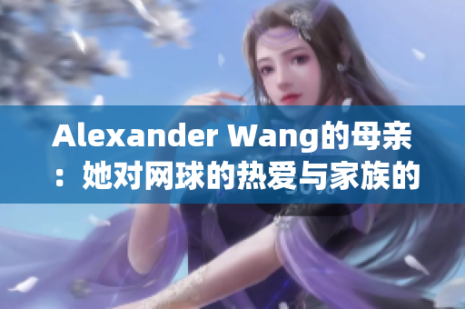 Alexander Wang的母亲：她对网球的热爱与家族的成长故事