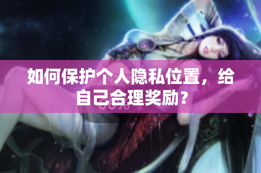 如何保护个人隐私位置，给自己合理奖励？