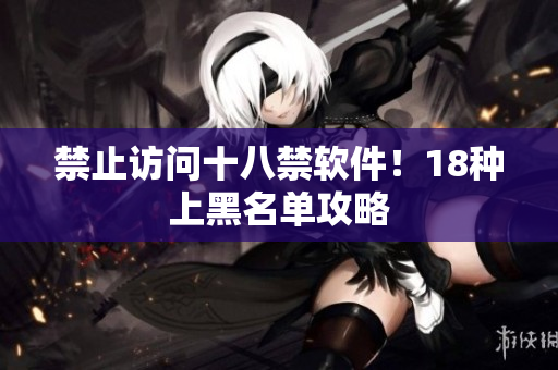 禁止访问十八禁软件！18种上黑名单攻略