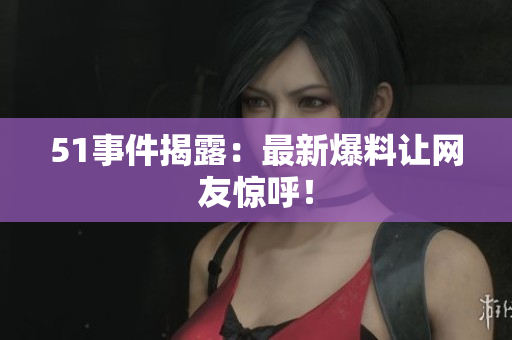 51事件揭露：最新爆料让网友惊呼！