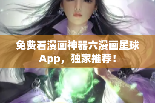免费看漫画神器六漫画星球App，独家推荐！
