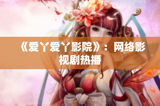 《爱丫爱丫影院》：网络影视剧热播