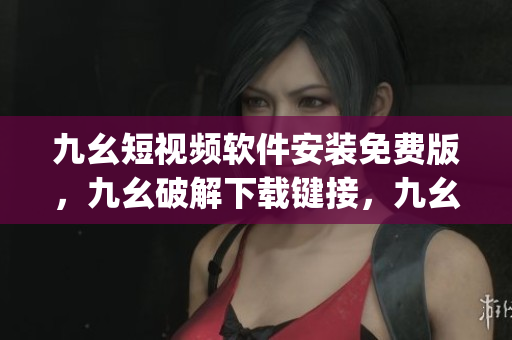 九幺短视频软件安装免费版，九幺破解下载键接，九幺软件下载安装，九幺下载，九幺免费版下载安装----lO84C1jCH1XN