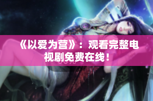 《以爱为营》：观看完整电视剧免费在线！