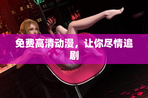 免费高清动漫，让你尽情追剧