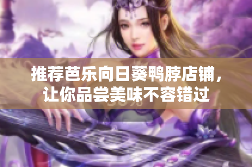 推荐芭乐向日葵鸭脖店铺，让你品尝美味不容错过