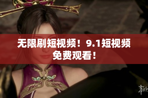 无限刷短视频！9.1短视频免费观看！