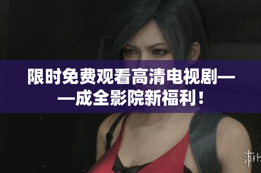 限时免费观看高清电视剧——成全影院新福利！
